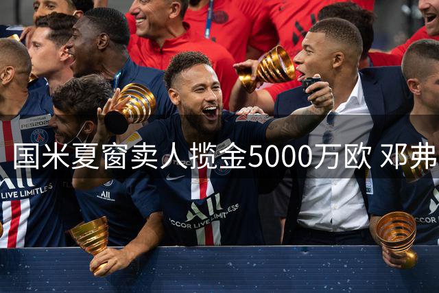 国米夏窗卖人揽金5000万欧 邓弗里斯价廉引热议